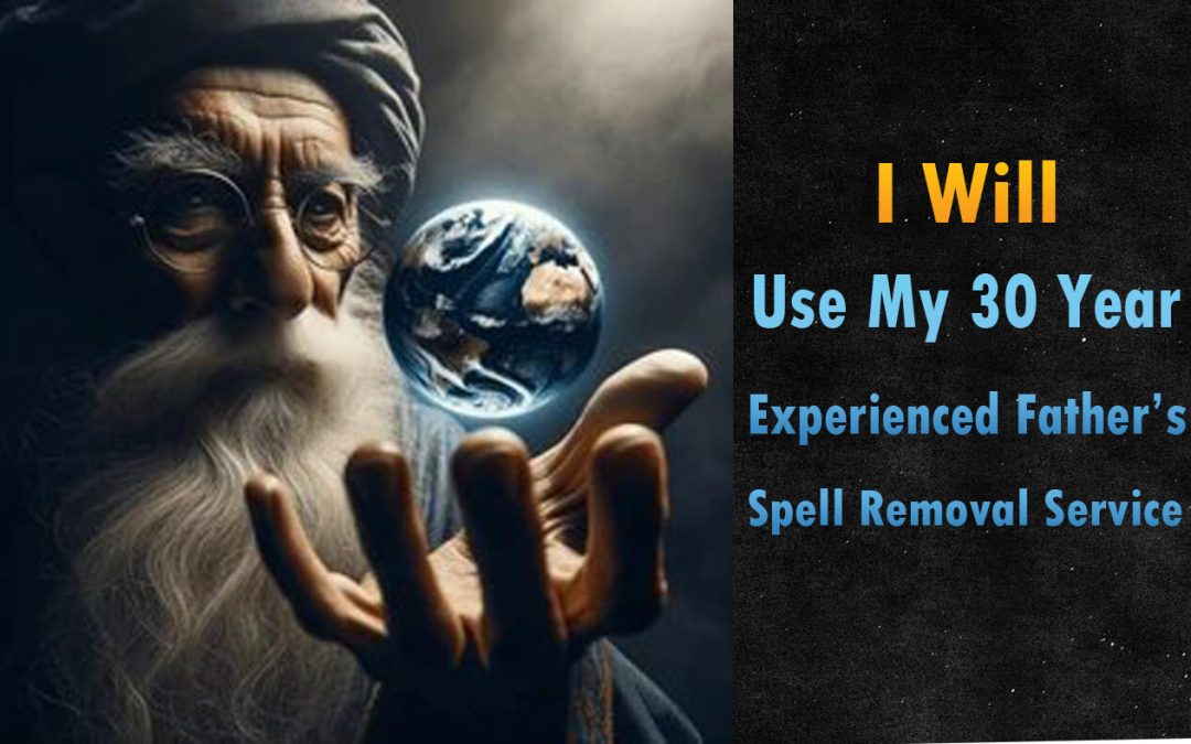 I Will Use My 30 Year Experienced Father’s Unique And Great Spellremoval Service